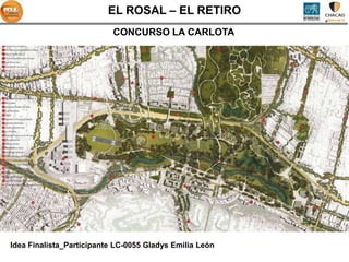 EL ROSAL – EL RETIRO
                           CONCURSO LA CARLOTA




Idea Finalista_Participante LC-0055 Gladys Emilia León
 