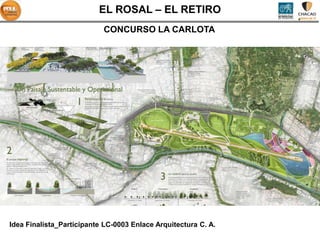EL ROSAL – EL RETIRO
                           CONCURSO LA CARLOTA




Idea Finalista_Participante LC-0003 Enlace Arquitectura C. A.
 