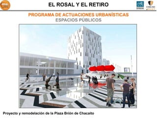 EL ROSAL Y EL RETIRO
              PROGRAMA DE ACTUACIONES URBANÍSTICAS
                       ESPACIOS PÚBLICOS




Proyecto y remodelación de la Plaza Brión de Chacaíto
 