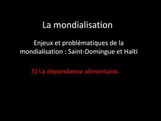 La mondialisation
Enjeux et problématiques de la
mondialisation : Saint-Domingue et Haïti
5) La dépendance alimentaire.

 