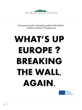 European youth exchange project with Serbia
“Youth in Action” Programme
WHAT’S UP
EUROPE ?
BREAKING
THE WALL,
AGAIN.
1
 