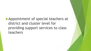 Appointment of special teachers at
district and cluster level for
providing support services to class
teachers