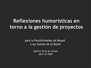 Reflexiones humorísticas en torno a la gestión de proyectos para la PenúltimaIdea de Miquel  y sus  Sueños de la Razón Alberto Ortiz de Zárate abril de 2009 