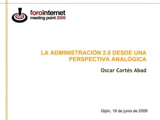 LA ADMINISTRACIÓN 2.0 DESDE UNA PERSPECTIVA ANALÓGICA Oscar Cortés Abad Gijón, 18 de junio de 2009 