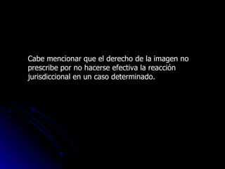 Cabe mencionar que el derecho de la imagen no prescribe por no hacerse efectiva la reacción jurisdiccional en un caso determinado. 