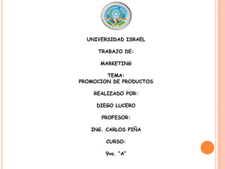 UNIVERSIDAD ISRAEL TRABAJO DE: MARKETING TEMA:PROMOCION DE PRODUCTOS REALIZADO POR: DIEGO LUCERO PROFESOR: ING. CARLOS PIÑA CURSO: 9vo. “A”
