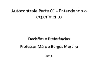 Autocontrole Parte 01 - Entendendo o
            experimento



        Decisões e Preferências
    Professor Márcio Borges Moreira

                 2011
 