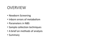 OVERVIEW
• Newborn Screening
• Inborn errors of metabolism
• Parameters in NBS
• Sample collection techniques
• A brief on methods of analysis
• Summary
 
