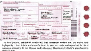 The filter papers, Whatman Grade 903 and Ahlstrom Grade 226, are made from
high-purity cotton linters and manufactured to yield accurate and reproducible blood
samples according to the Clinical and Laboratory Standards Institute’s specifications
 