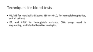 Techniques for blood tests
• MS/MS for metabolic diseases, IEF or HPLC, for hemoglobinopathies,
and all others).
• IEF, and HPLC for hemoglobin variants, DNA arrays used in
sequencing, and labeled bead technologies.
 