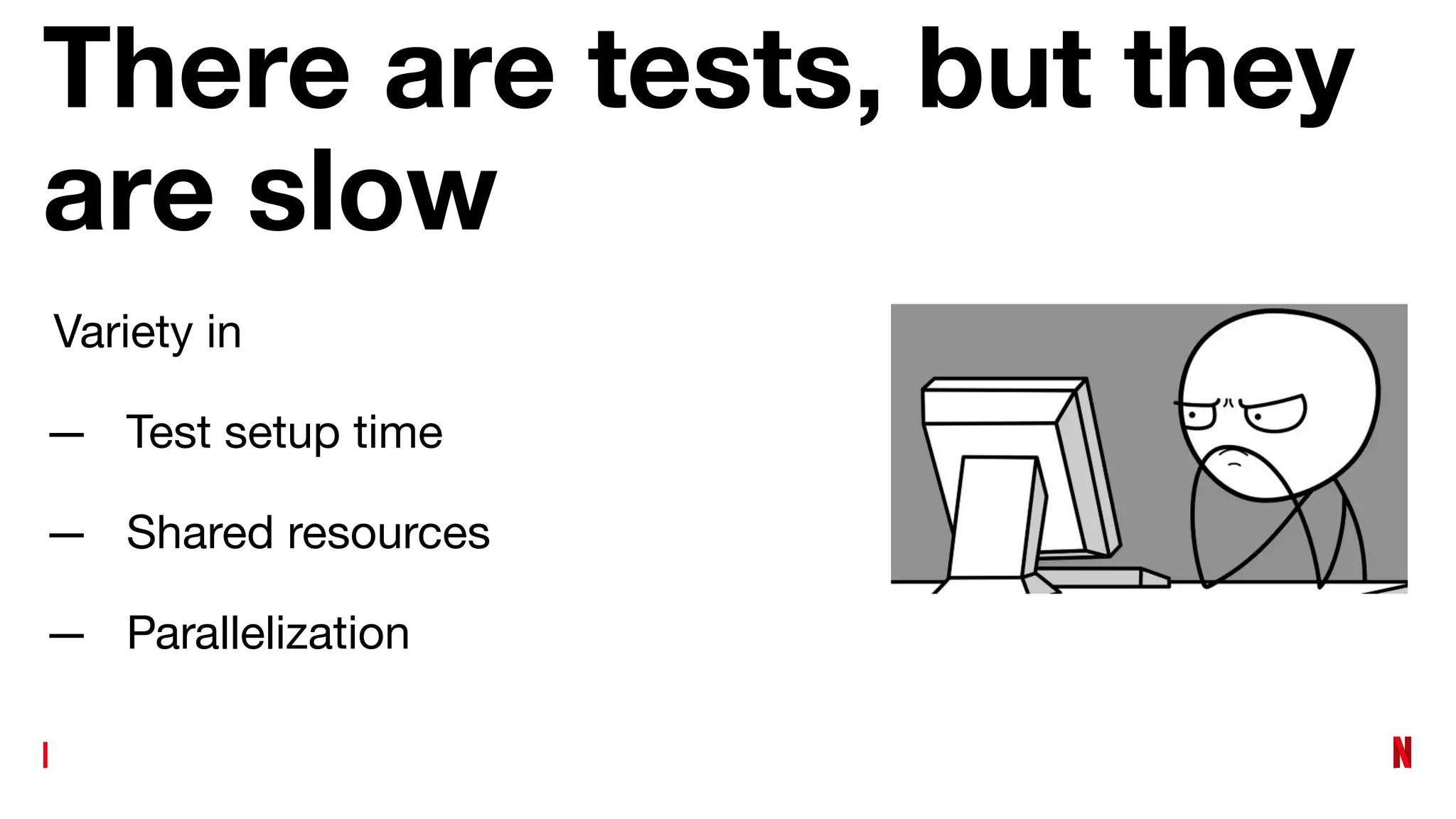 There are tests, but they
are slow
Variety in
— Test setup time
— Shared resources
— Parallelization
 