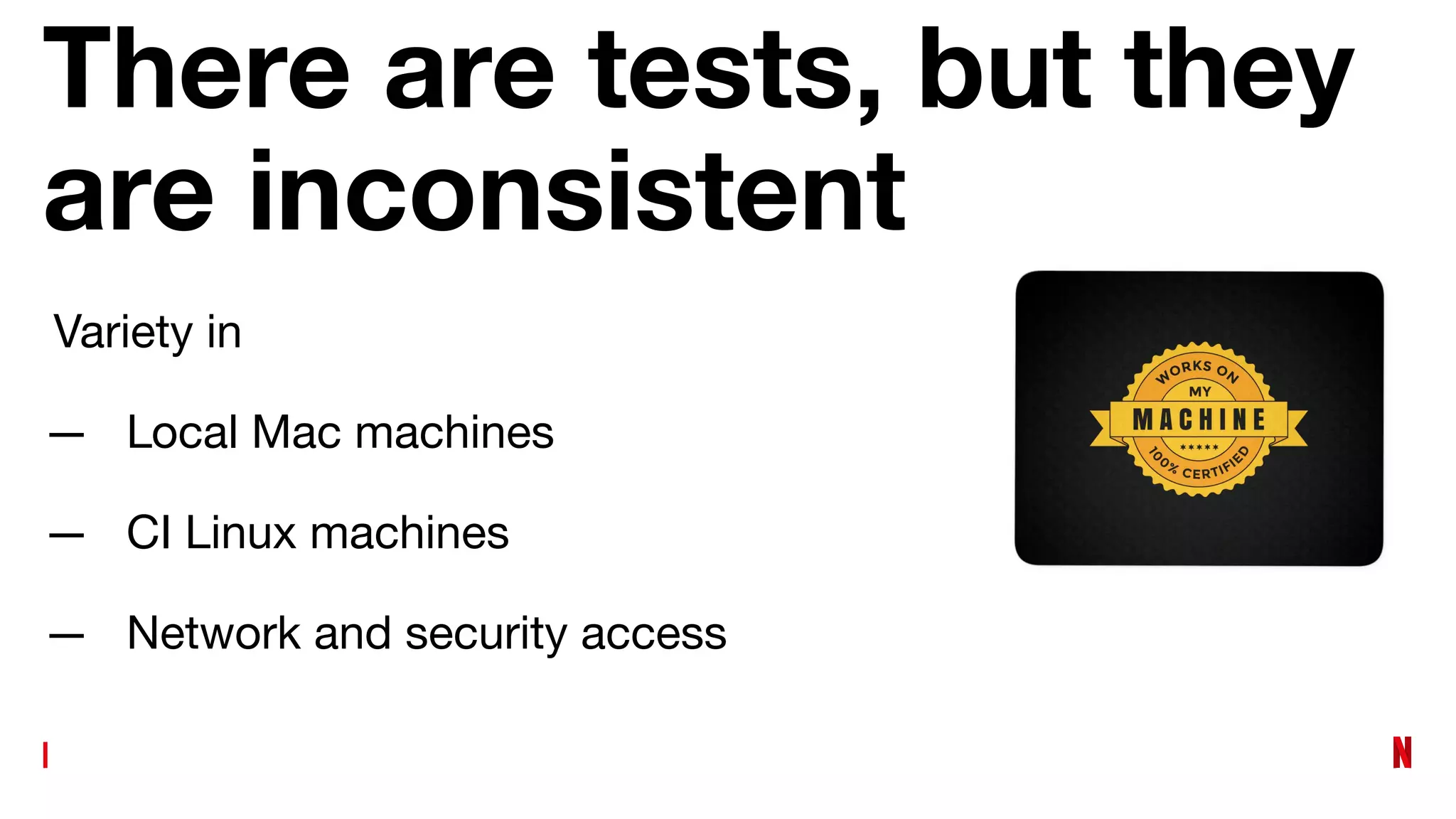 There are tests, but they
are inconsistent
Variety in
— Local Mac machines
— CI Linux machines
— Network and security access
 