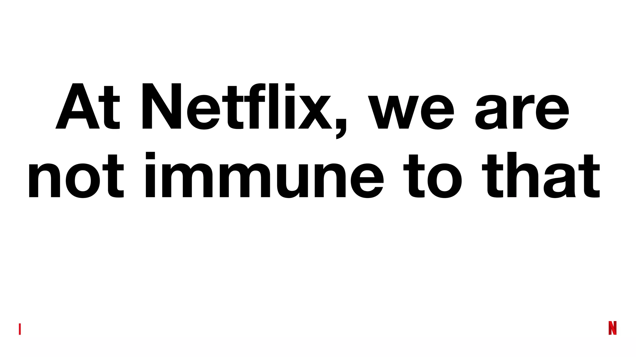 At Netﬂix, we are
not immune to that
 