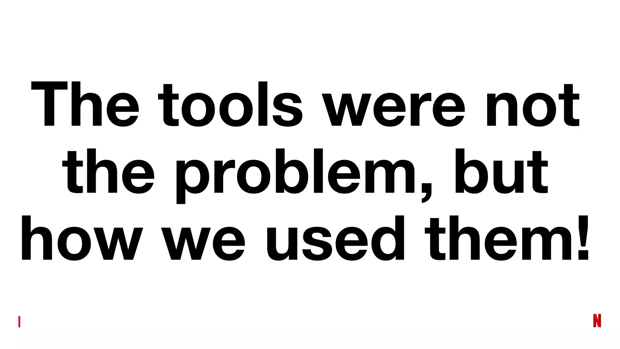 The tools were not
the problem, but
how we used them!
 