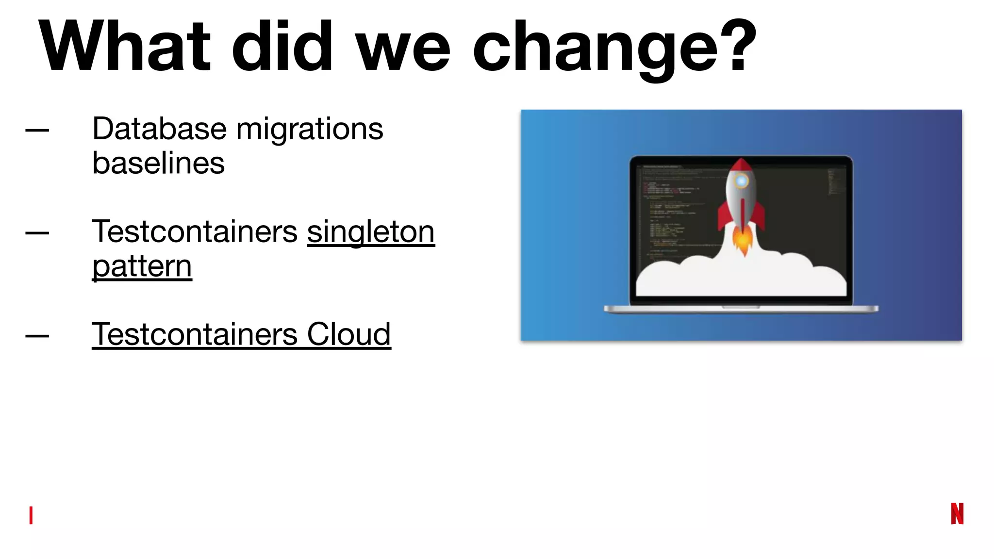 What did we change?
— Database migrations
baselines
— Testcontainers singleton
pattern
— Testcontainers Cloud
 