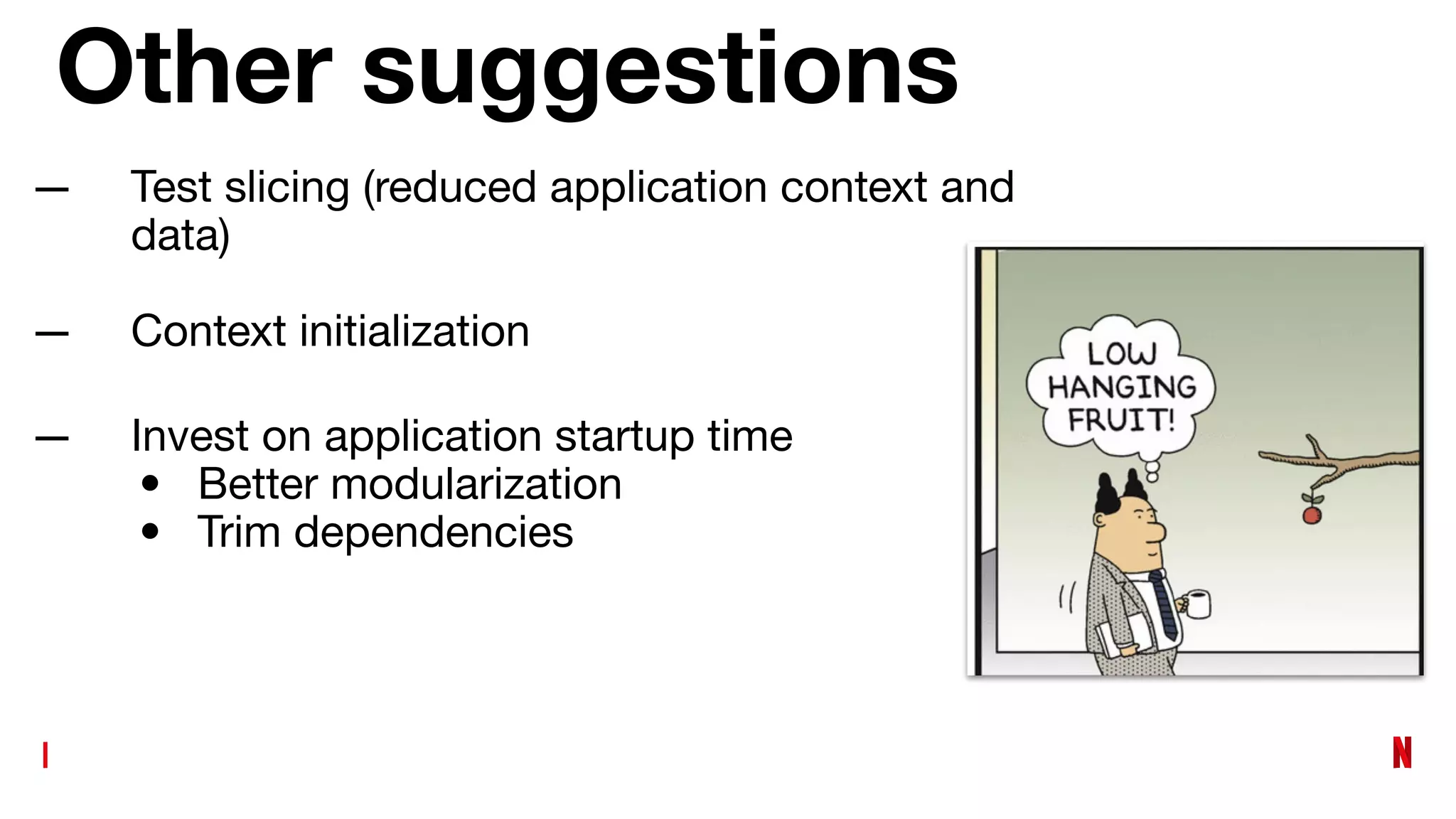 Other suggestions
— Test slicing (reduced application context and
data)
— Context initialization
— Invest on application startup time
• Better modularization
• Trim dependencies
 