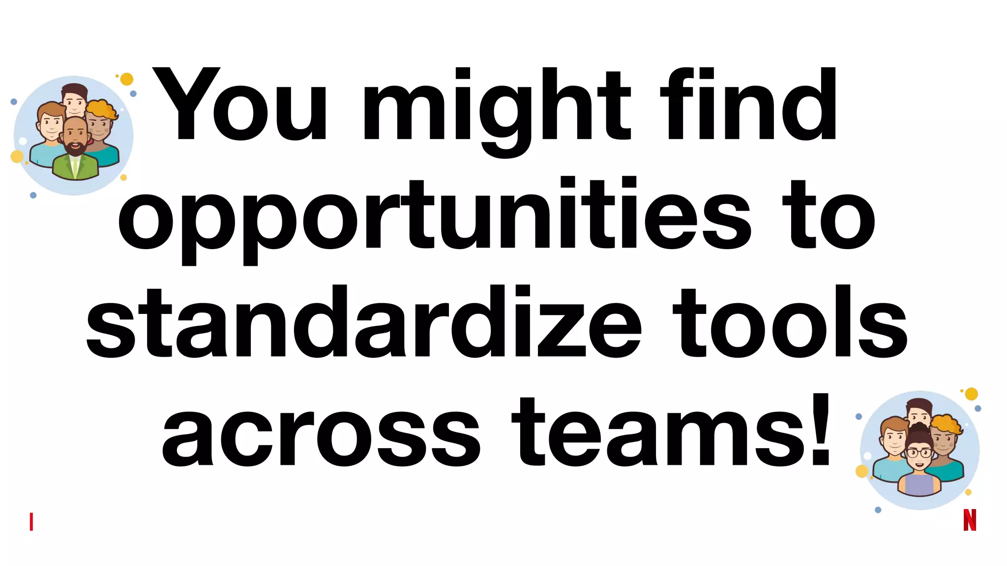 You might ﬁnd
opportunities to
standardize tools
across teams!
 
