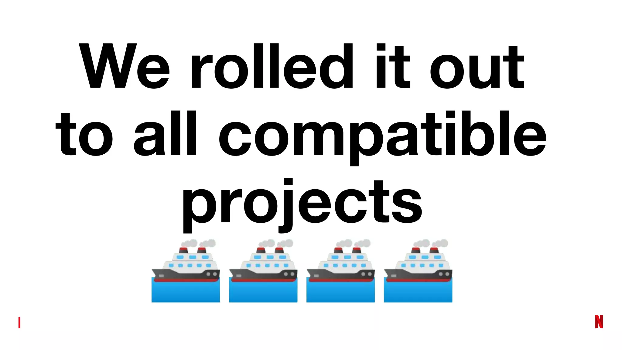 We rolled it out
to all compatible
projects
🚢🚢🚢🚢
 