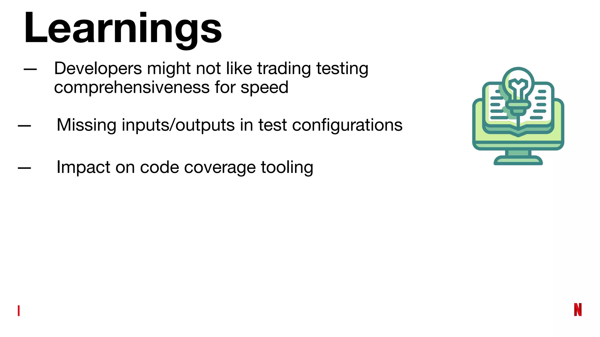 Learnings
— Developers might not like trading testing
comprehensiveness for speed
— Missing inputs/outputs in test conﬁgurations
— Impact on code coverage tooling
 