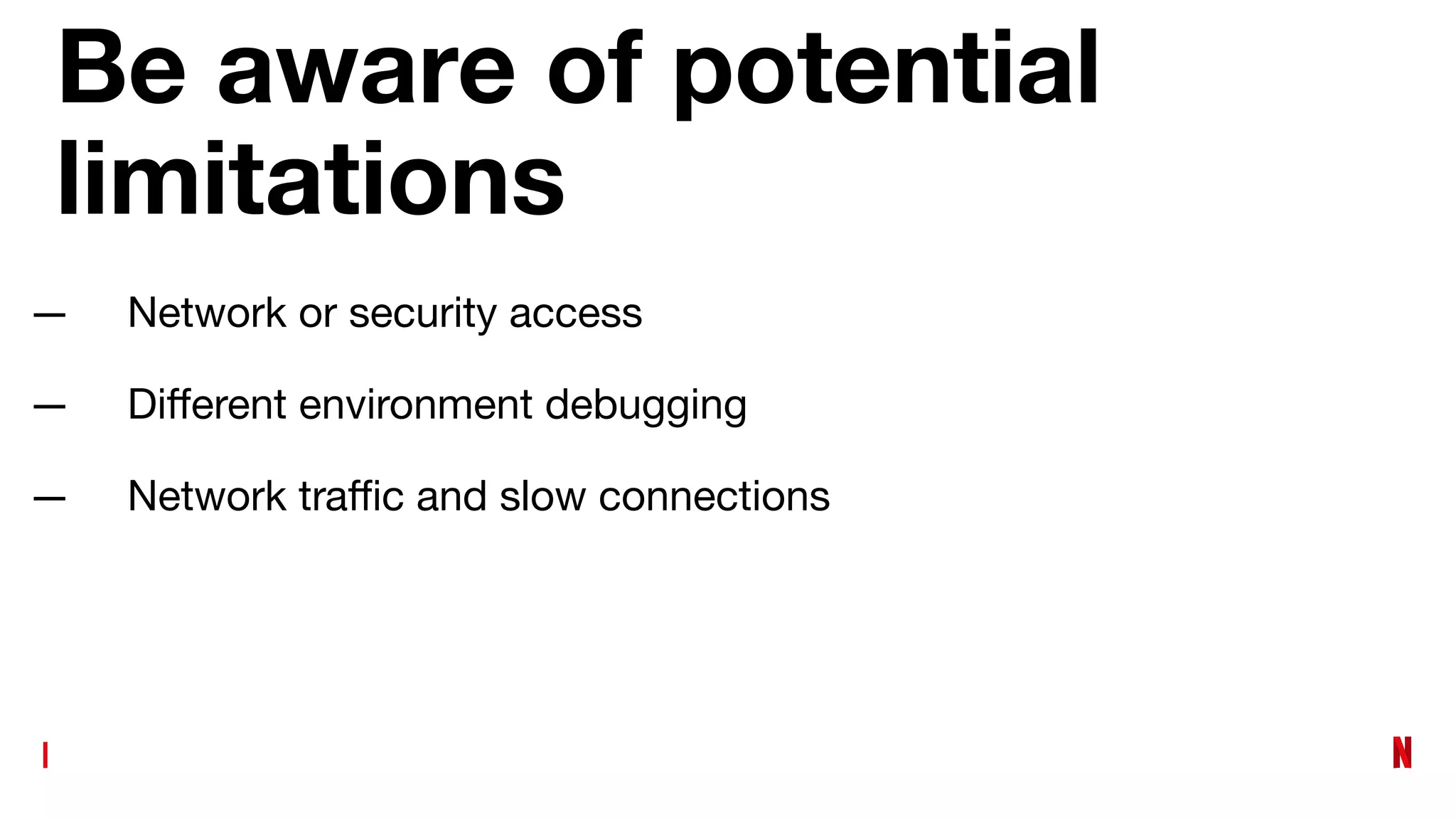 Be aware of potential
limitations
— Network or security access
— Diﬀerent environment debugging
— Network traﬃc and slow connections
 