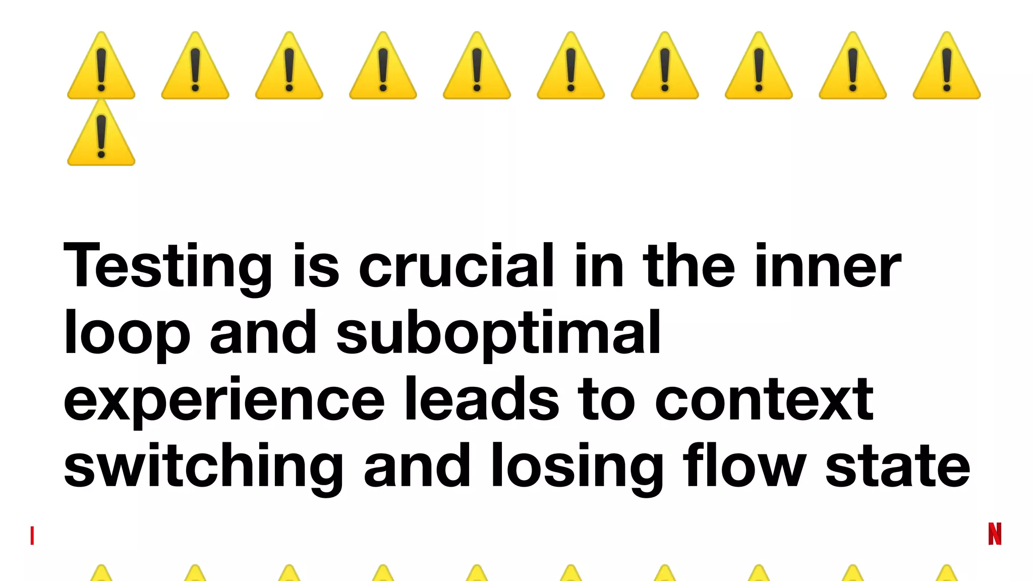 ⚠ ⚠ ⚠ ⚠ ⚠ ⚠ ⚠ ⚠ ⚠ ⚠
⚠
Testing is crucial in the inner
loop and suboptimal
experience leads to context
switching and losing ﬂow state
 