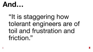 And…
“It is staggering how
tolerant engineers are of
toil and frustration and
friction.”
 