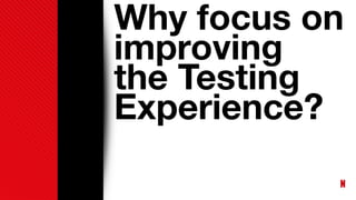 Why focus on
improving
the Testing
Experience?
 