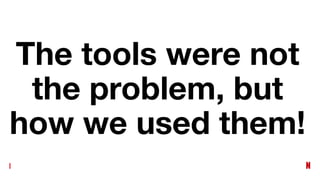 The tools were not
the problem, but
how we used them!
 