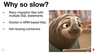 Why so slow?
— Many migration ﬁles with
multiple SQL statements
— Docker in ARM based Mac
— Not reusing containers
 