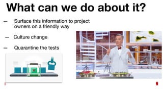 What can we do about it?
— Surface this information to project
owners on a friendly way
— Culture change
— Quarantine the tests
 