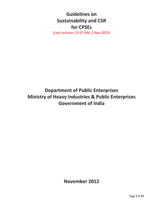 Page 1 of 17
Guidelines on
Sustainability and CSR
for CPSEs
(Last revision: 12.07 AM, 2.Nov.2012)
Department of Public Enterprises
Ministry of Heavy Industries & Public Enterprises
Government of India
November 2012
 