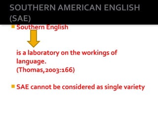  Southern English
is a laboratory on the workings of
language.
(Thomas,2003:166)
 SAE cannot be considered as single variety
 