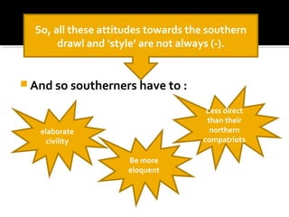  And so southerners have to :
So, all these attitudes towards the southern
drawl and ‘style’ are not always (-).
elaborate
civility
Less direct
than their
northern
compatriots
Be more
eloquent
 