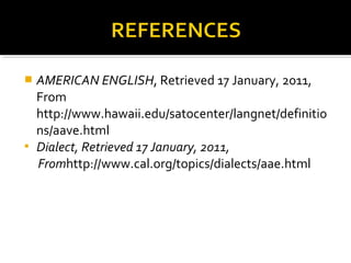  AMERICAN ENGLISH, Retrieved 17 January, 2011,
From
http://www.hawaii.edu/satocenter/langnet/definitio
ns/aave.html
 Dialect, Retrieved 17 January, 2011,
Fromhttp://www.cal.org/topics/dialects/aae.html
 