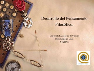 Desarrollo del Pensamiento
Filosófico.
Universidad Autónoma de Yucatán
Bachillerato en Línea
Nivel Dos
 