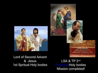 LSA & TP 2nd
Physical Holy bodies
Mission completed!
Lord of Second Advent
& Jesus
1st Spritual Holy bodies
 