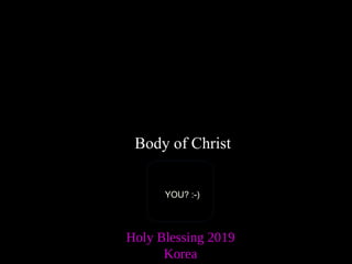 Holy Blessing 2019
Korea
Body of Christ
YOU? :-)
 