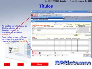 Títulos



As opções para Cadastro de
Títulos a Pagar ou a
Receber podem ser
encontradas no menu
Títulos.
Para incluir um novo Título,
escolha o Fornecedor ou
Cliente e clique em Incluir.




                               Menu
 