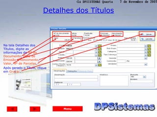 Detalhes dos Títulos



Na tela Detalhes dos
Títulos, digite as
informações de Nº do
Documento, Data de
Emissão e Vencimento,
Valor, Nº de Parcelas.
Após gerado o Título, clique
em Gravar.




                               Menu
 