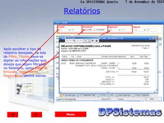 Relatórios




Após escolher o tipo de
relatório desejado, na tela
de Filtro_Títulos deve-se
digitar as informações que
deseja que sejam filtradas
no Relatório, como Data de
Emissão, Vencimento,
Pagamento, dentre outras.




                              Menu
 
