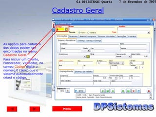 Cadastro Geral



As opções para cadastro
dos dados podem ser
encontradas no menu
Cadastro Geral.
Para incluir um Cliente,
Fornecedor, Vendedor, no
campo Código digite o
número 0 (zero) que o
sistema automaticamente
criará o código.




                              Menu
 