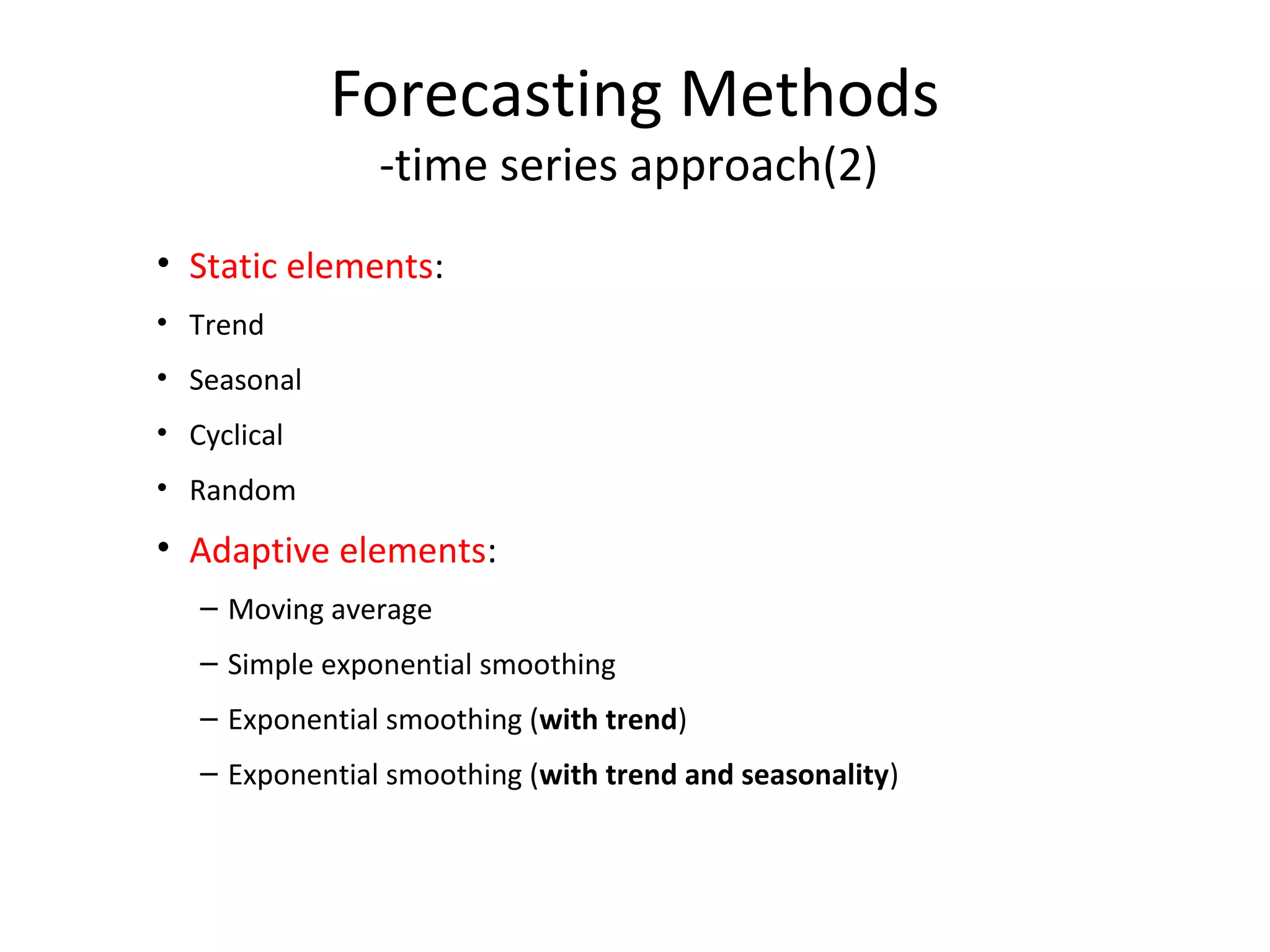 Forecasting Methods
-time series approach(2)

• Static elements:
• Trend
• Seasonal
• Cyclical
• Random

• Adaptive elements:
– Moving average
– Simple exponential smoothing
– Exponential smoothing (with trend)
– Exponential smoothing (with trend and seasonality)

 