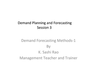 Demand Planning and Forecasting
Session 3

Demand Forecasting Methods-1
By
K. Sashi Rao
Management Teacher and Trainer

 