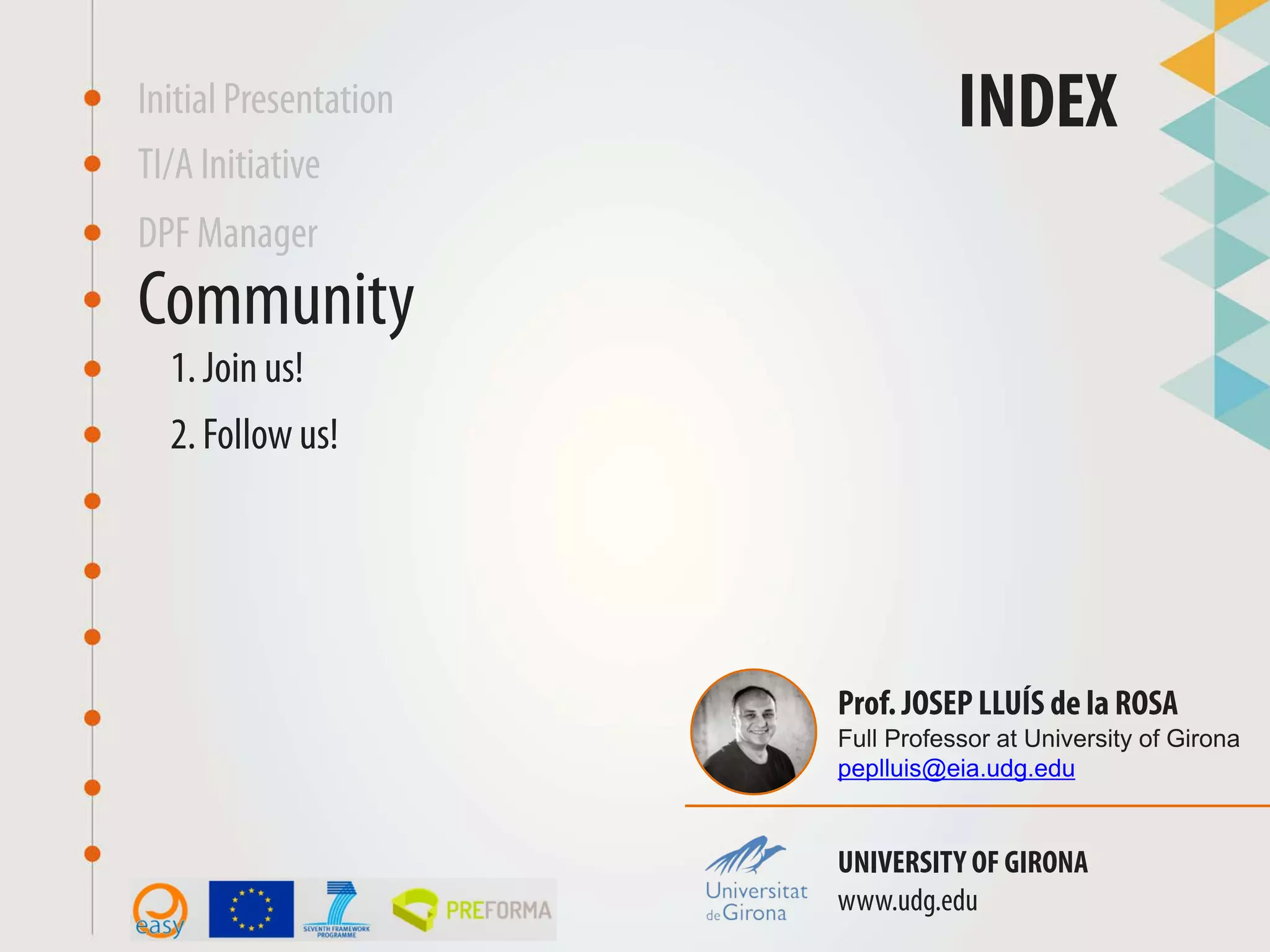 TI/A Initiative
INDEX
DPF Manager
Prof. JOSEP LLUÍS de la ROSA
Full Professor at University of Girona
peplluis@eia.udg.edu
UNIVERSITY OF GIRONA
www.udg.edu
Initial Presentation
Community
1. Join us!
2. Follow us!
 
