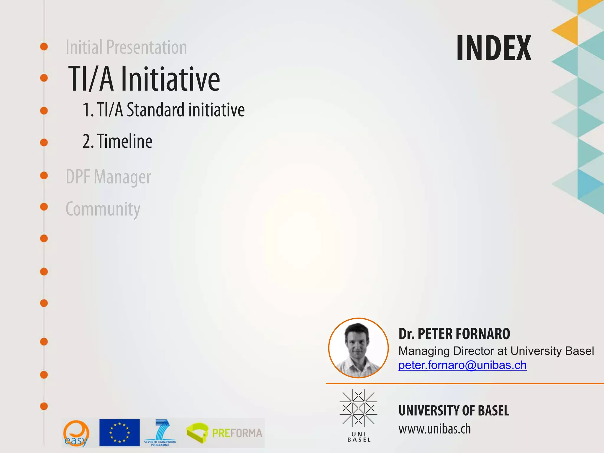 Initial Presentation INDEX
DPF Manager
Community
UNIVERSITY OF BASEL
www.unibas.ch
TI/A Initiative
Dr. PETER FORNARO
Managing Director at University Basel
peter.fornaro@unibas.ch
1.TI/A Standard initiative
2.Timeline
 