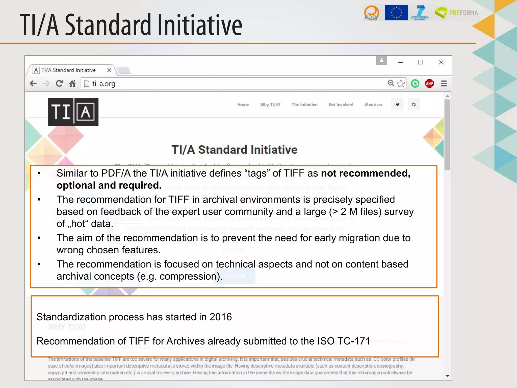 Standardization process has started in 2016
Recommendation of TIFF for Archives already submitted to the ISO TC-171
• Similar to PDF/A the TI/A initiative defines “tags” of TIFF as not recommended,
optional and required.
• The recommendation for TIFF in archival environments is precisely specified
based on feedback of the expert user community and a large (> 2 M files) survey
of „hot“ data.
• The aim of the recommendation is to prevent the need for early migration due to
wrong chosen features.
• The recommendation is focused on technical aspects and not on content based
archival concepts (e.g. compression).
TI/A Standard Initiative
 
