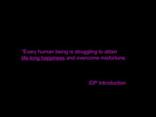 “Every human being is struggling to attain
life-long happiness and overcome misfortune.
/DP Introduction
 