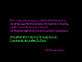 From the commonplace affairs of individuals to
the great events that shape the course of history,
each is at root an expression of
the human aspiration for ever greater happiness.
Comment: the essence of being human
is to live for the sake of others.
/DP Introduction
 