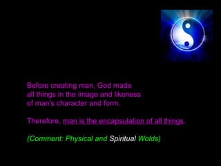 Before creating man, God made
all things in the image and likeness
of man's character and form.
Therefore, man is the encapsulation of all things.
(Comment: Physical and Spiritual Wolds)
 