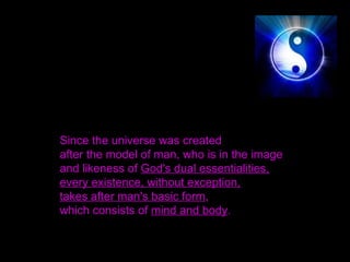 Since the universe was created
after the model of man, who is in the image
and likeness of God's dual essentialities,
every existence, without exception,
takes after man's basic form,
which consists of mind and body.
 